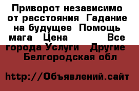 Приворот независимо от расстояния. Гадание на будущее. Помощь мага › Цена ­ 2 000 - Все города Услуги » Другие   . Белгородская обл.